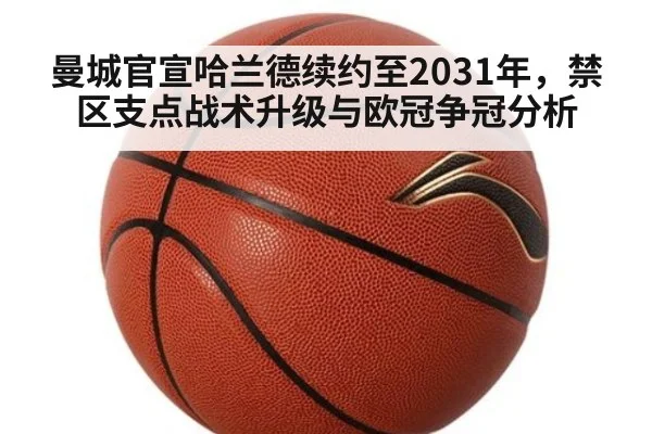 曼城官宣哈兰德续约至2031年，禁区支点战术升级与欧冠争冠分析